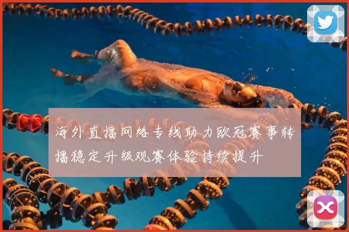 海外直播网络专线助力欧冠赛事转播稳定升级观赛体验持续提升