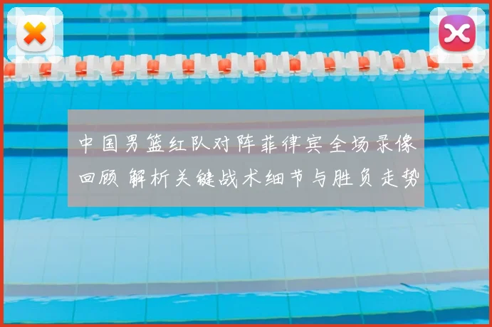 中国男篮红队对阵菲律宾全场录像回顾 解析关键战术细节与胜负走势