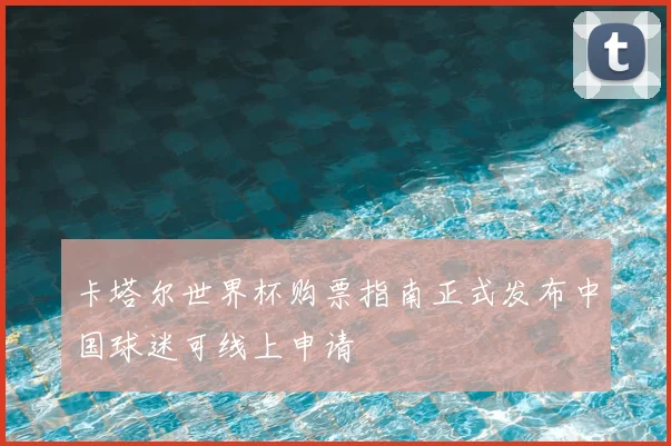 卡塔尔世界杯购票指南正式发布中国球迷可线上申请