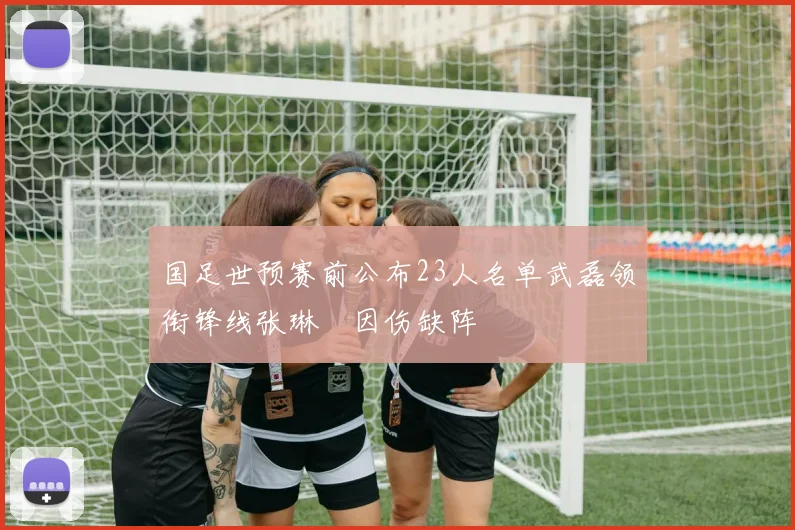 国足世预赛前公布23人名单武磊领衔锋线张琳芃因伤缺阵