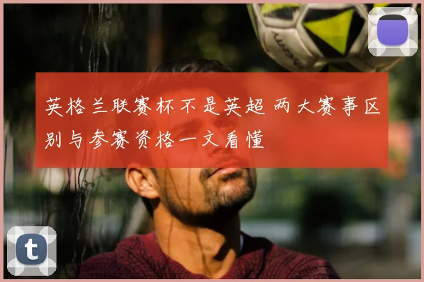 英格兰联赛杯不是英超 两大赛事区别与参赛资格一文看懂