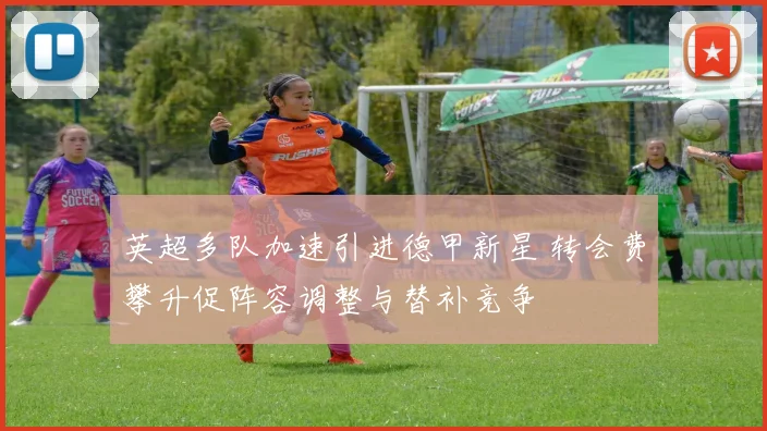 英超多队加速引进德甲新星 转会费攀升促阵容调整与替补竞争