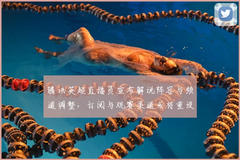 腾讯英超直播员宣布解说阵容与频道调整，订阅与观赛渠道或将重设