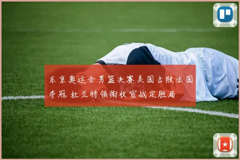 东京奥运会男篮决赛美国击败法国夺冠 杜兰特领衔收官战定胜局