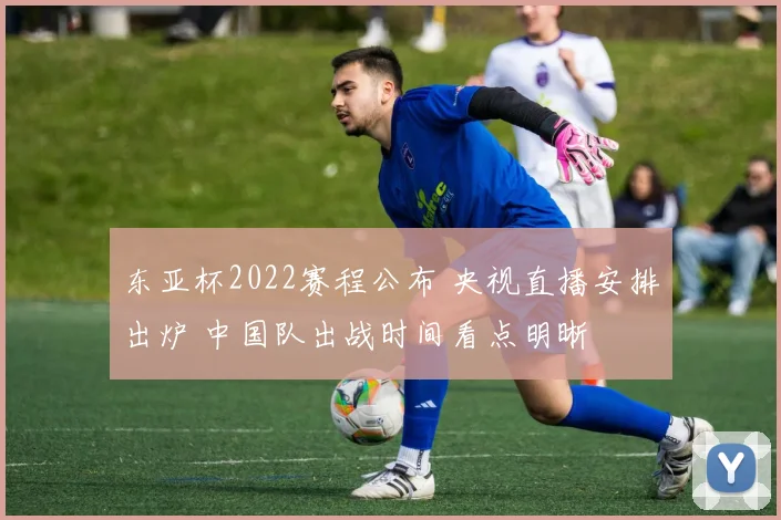东亚杯2022赛程公布 央视直播安排出炉 中国队出战时间看点明晰