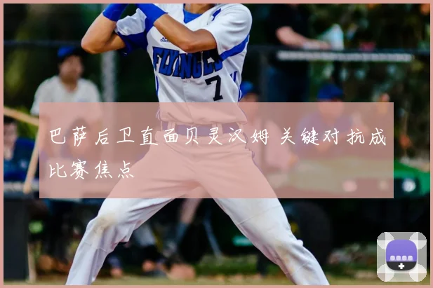巴萨后卫直面贝灵汉姆 关键对抗成比赛焦点