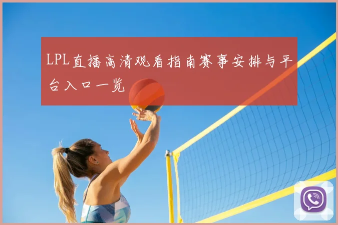 LPL直播高清观看指南赛事安排与平台入口一览