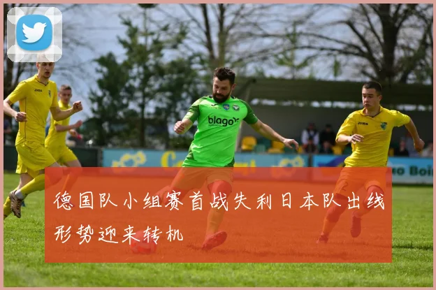 德国队小组赛首战失利日本队出线形势迎来转机