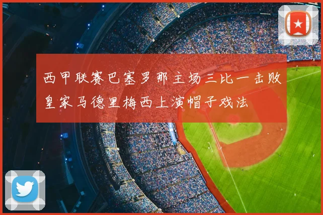 西甲联赛巴塞罗那主场三比一击败皇家马德里梅西上演帽子戏法