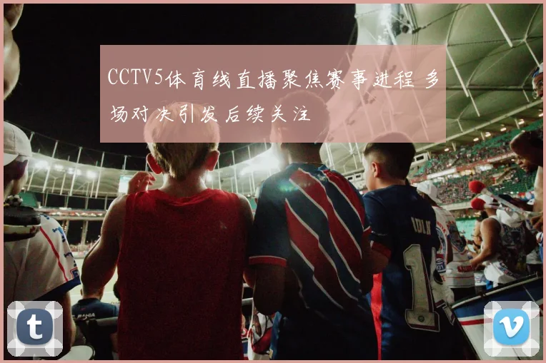 CCTV5体育线直播聚焦赛事进程 多场对决引发后续关注