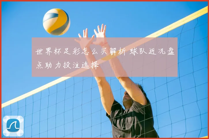 世界杯足彩怎么买解析 球队近况盘点助力投注选择