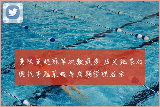 曼联英超冠军次数最多 历史纪录对现代夺冠策略与周期管理启示