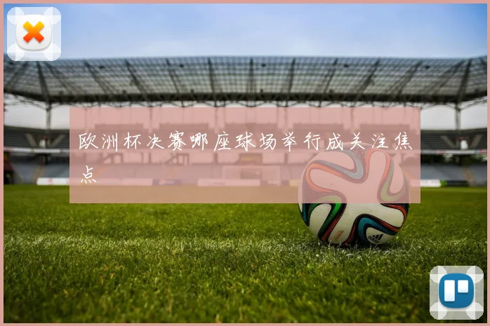欧洲杯决赛哪座球场举行成关注焦点