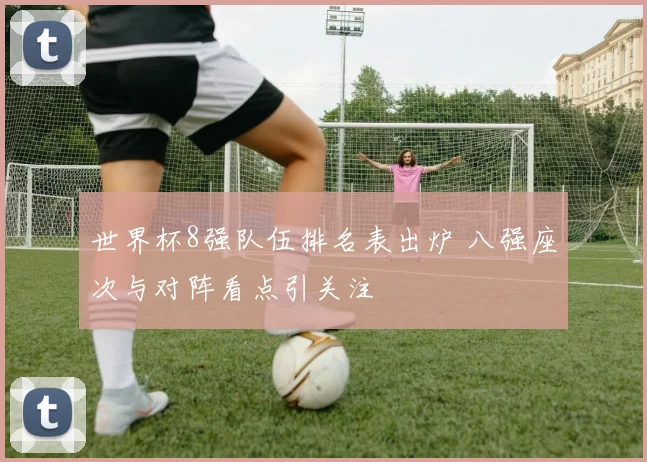 世界杯8强队伍排名表出炉 八强座次与对阵看点引关注