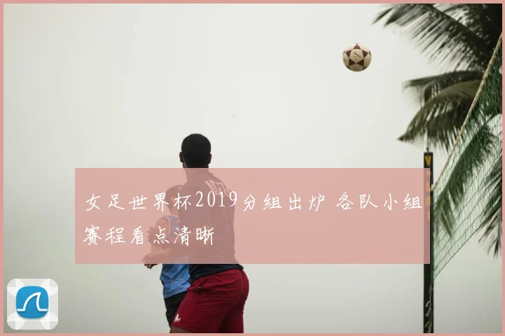 女足世界杯2019分组出炉 各队小组赛程看点清晰