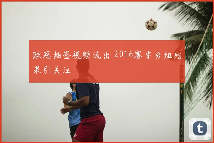 欧冠抽签视频流出 2016赛季分组结果引关注
