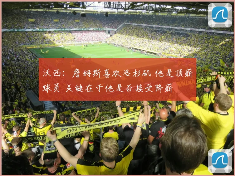 沃西:詹姆斯喜欢洛杉矶 他是顶薪球员 关键在于他是否接受降薪