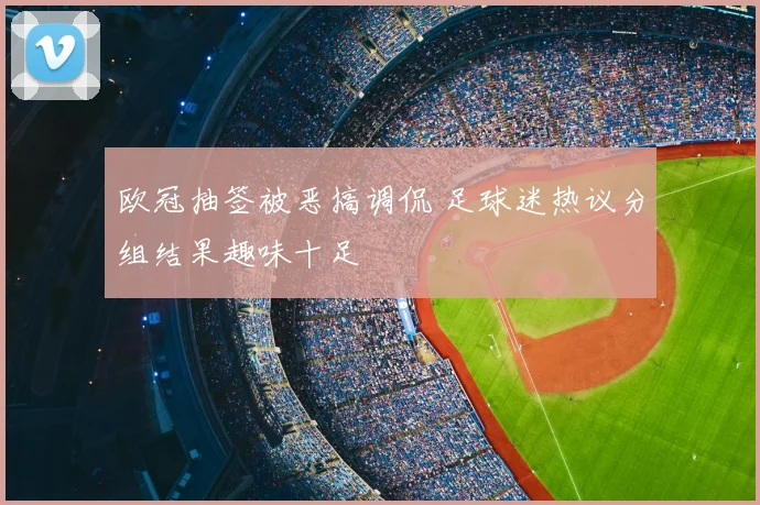 欧冠抽签被恶搞调侃 足球迷热议分组结果趣味十足