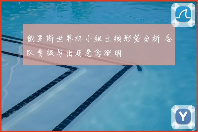 俄罗斯世界杯小组出线形势分析 各队晋级与出局悬念渐明
