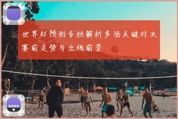 世界杯预测专栏解析多场关键对决赛前走势与出线前景