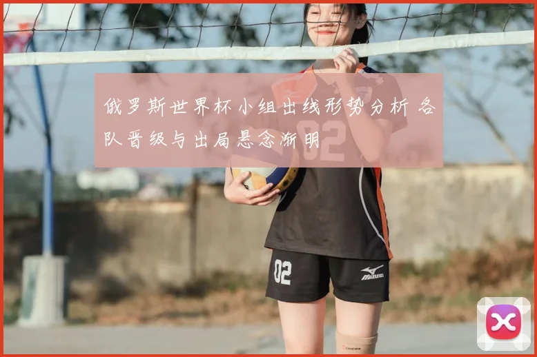 俄罗斯世界杯小组出线形势分析 各队晋级与出局悬念渐明