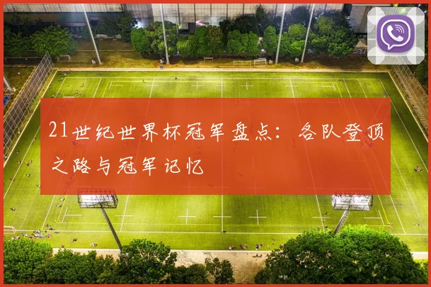 21世纪世界杯冠军盘点:各队登顶之路与冠军记忆