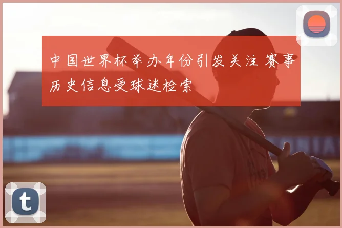 中国世界杯举办年份引发关注 赛事历史信息受球迷检索