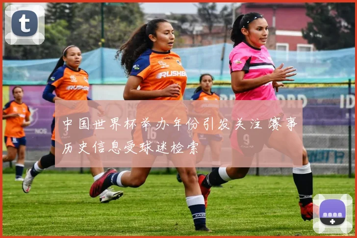 中国世界杯举办年份引发关注 赛事历史信息受球迷检索