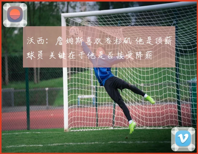 沃西：詹姆斯喜欢洛杉矶 他是顶薪球员 关键在于他是否接受降薪